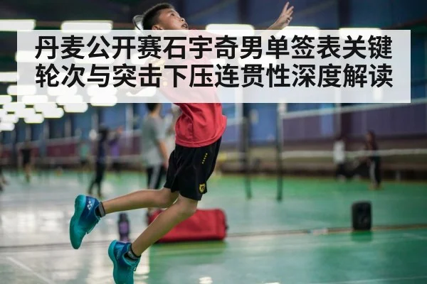 丹麦公开赛石宇奇男单签表关键轮次与突击下压连贯性深度解读