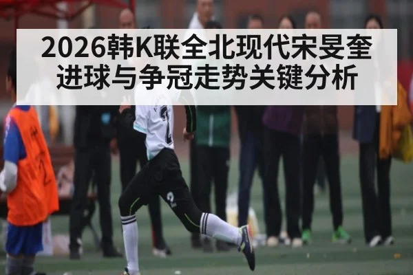 2026韩K联全北现代宋旻奎进球与争冠走势关键分析
