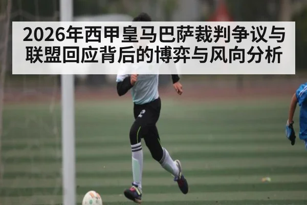 2026年西甲皇马巴萨裁判争议与联盟回应背后的博弈与风向分析