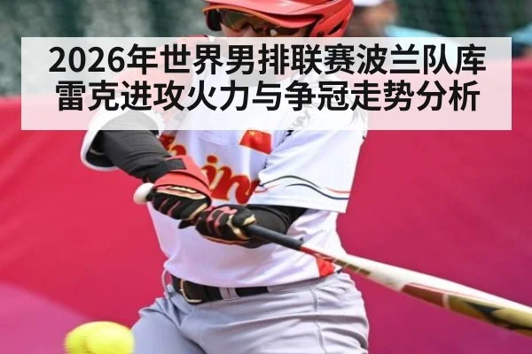 2026年世界男排联赛波兰队库雷克进攻火力与争冠走势分析