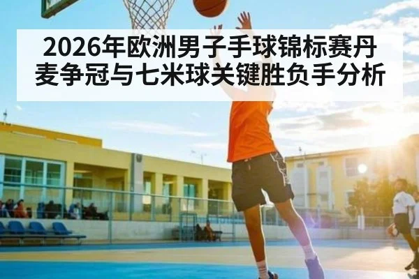 2026年欧洲男子手球锦标赛丹麦争冠与七米球关键胜负手分析