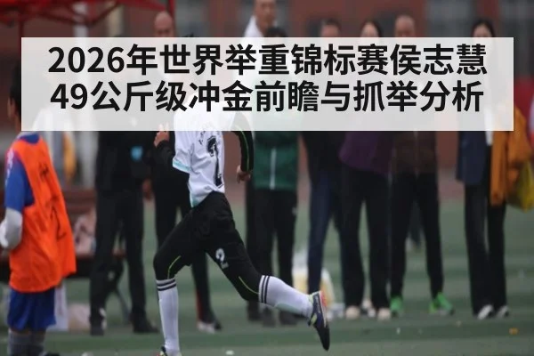 2026年世界举重锦标赛侯志慧49公斤级冲金前瞻与抓举分析